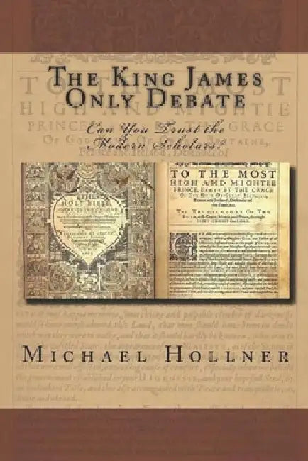 The King James Only Debate: Can You Trust the Modern Scholars? by Michael G. Hollner