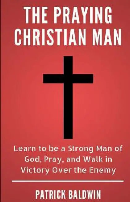 The Praying Christian Man: Learn to be a Strong Man of God, Pray, and Walk in Victory Over the Enemy by A. J. F