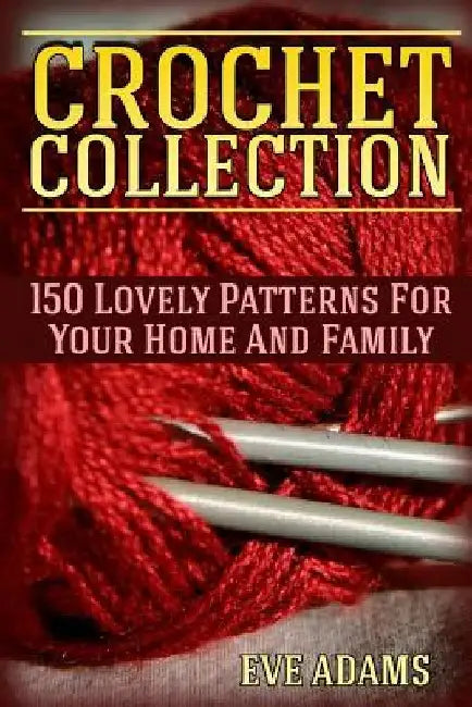 Crochet Collection: 150 Lovely Patterns For Your Home And Family: (Crochet Patterns, Crochet Stitches) by Eve Adams