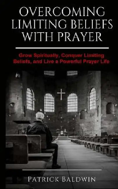 Overcoming Limiting Beliefs with Prayer: Grow Spiritually, Conquer Limiting Beliefs and Live a Powerful Prayerful Life by A. J. F