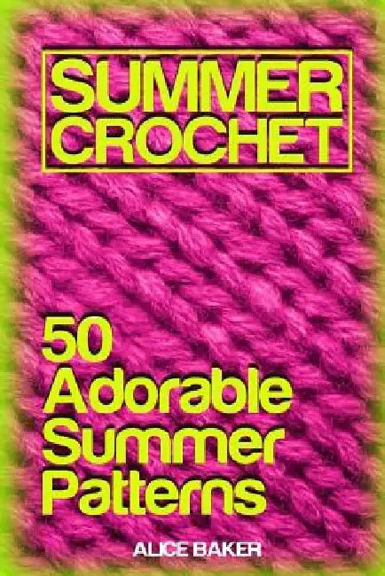 Summer Crochet: 50 Adorable Summer Patterns: (Crochet Patterns, Crochet Stitches) by Alice Baker