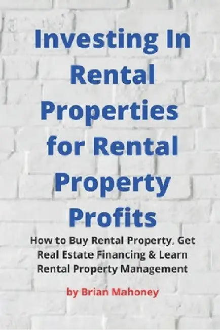 Investing In Rental Properties for Rental Property Profits: How to Buy Rental Property, Get Real Estate Financing & Learn Rental Property Management by Brian Mahoney