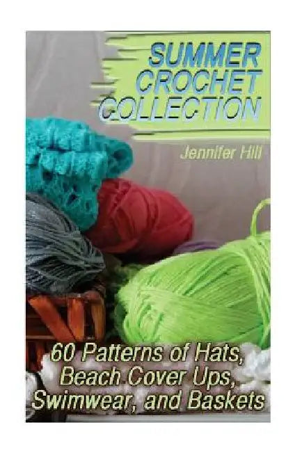 Summer Crochet Collection: 60 Patterns of Hats, Beach Cover Ups, Swimwear, and Baskets: (Crochet Patterns, Crochet Stitches) by Jennifer Hill