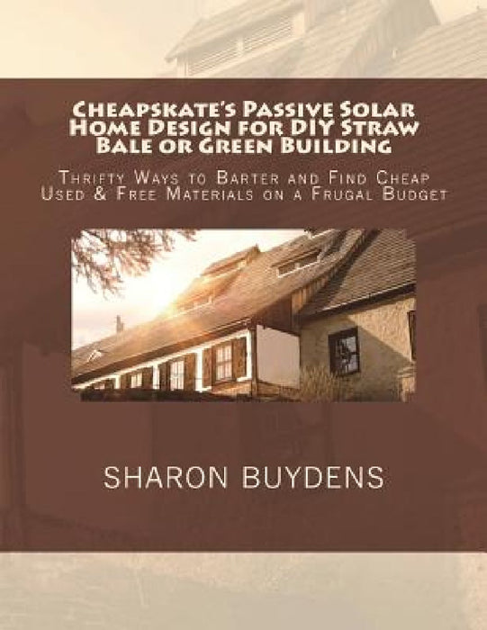 Cheapskate's Passive Solar Home Design for DIY Straw Bale or Green Building: Thrifty Ways to Barter and Find Cheap Used & Free Materials on a Frugal B by Sharon Buydens