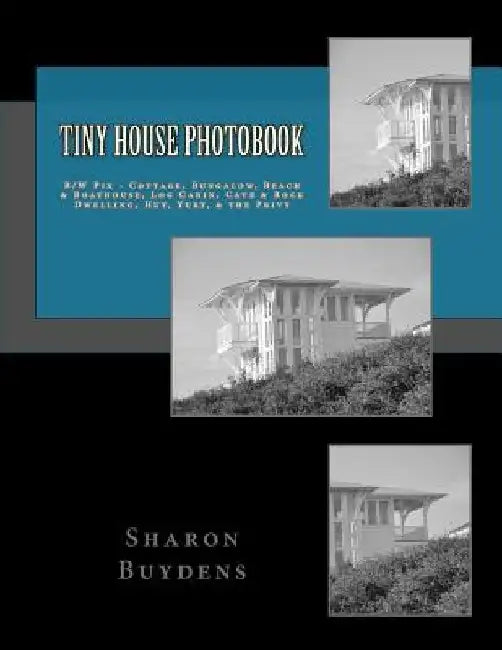 Tiny House Photobook: B/W Pix - Cottage, Bungalow, Beach & Boathouse, Log Cabin, Mud Hut, Cave & Rock Dwelling, Yurt, & the Privy by Sharon Buydens