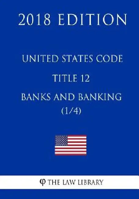 United States Code - Title 12 - Banks and Banking (1/4) (2018 Edition) by The Law Library