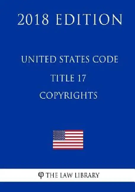 United States Code - Title 17 - Copyrights (2018 Edition) by The Law Library