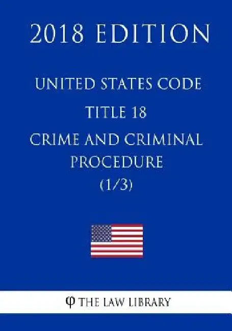 United States Code - Title 18 - Crimes and Criminal Procedure (1/3) (2018 Edition) by The Law Library