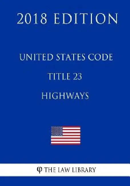 United States Code - Title 23 - Highways (2018 Edition) by The Law Library
