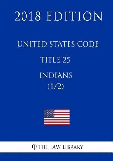 United States Code - Title 25 - Indians (1/2) (2018 Edition) by The Law Library