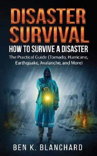 Disaster Survival: How To Survive a Disaster - The practical Guide (Tornado, Hurricane, Earthquake, Avalanche, and More) by Ben K. Blanchard