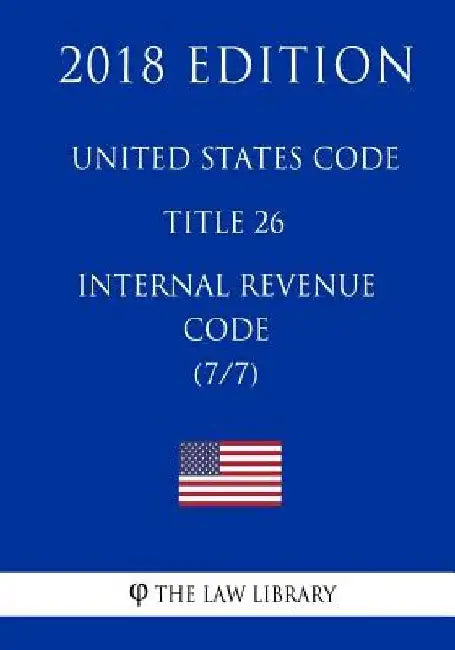 United States Code - Title 26 - Internal Revenue Code (7/7) (2018 Edition) by The Law Library