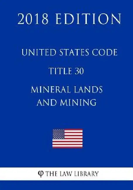 United States Code - Title 30 - Mineral Lands and Mining (2018 Edition) by The Law Library