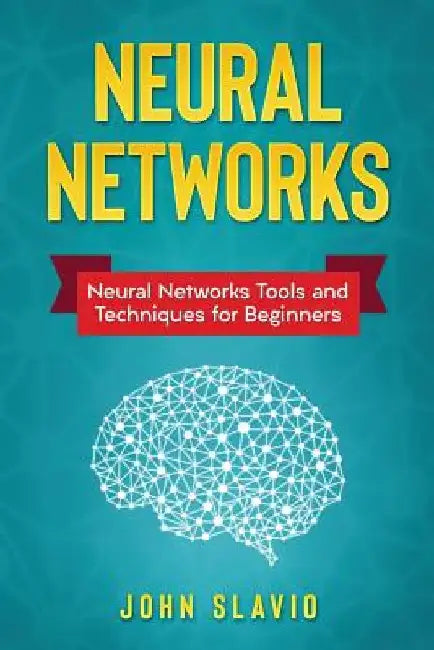 Neural Networks: Neural Networks Tools and Techniques for Beginners by John Slavio