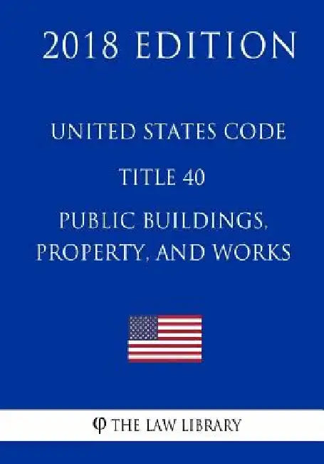 United States Code - Title 40 - Public Buildings, Property, and Works (2018 Edition) by The Law Library
