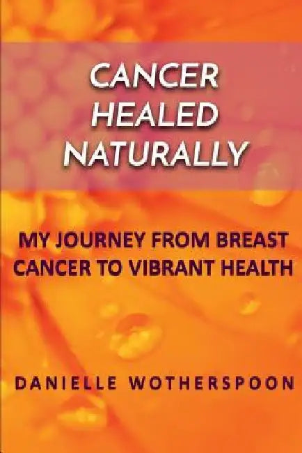 Cancer Healed Naturally: My Journey from Breast Cancer to Vibrant Health by Danielle Wotherspoon