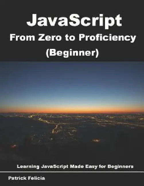 JavaScript from Zero to Proficiency (Beginner): Learn Javascript for Beginners step-by-step by Patrick Felicia