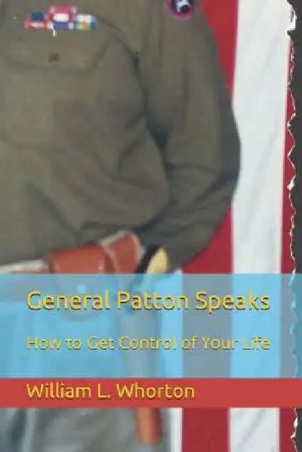 General Patton Speaks: How to Get Control of Your Life by William L. Whorton