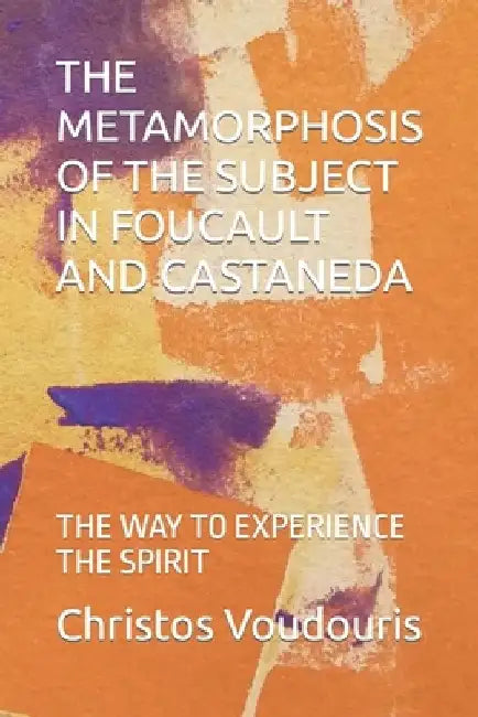 The Metamorphosis of the Subject in Foucault and Castaneda: The Way to Experience the Spirit by Demetrios Thanasoulas