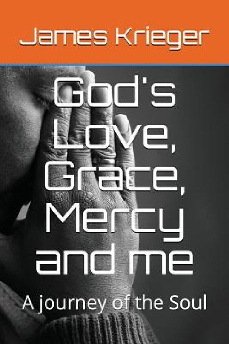 God's Love, Grace, Mercy and me: A journey of the Soul by James Krieger