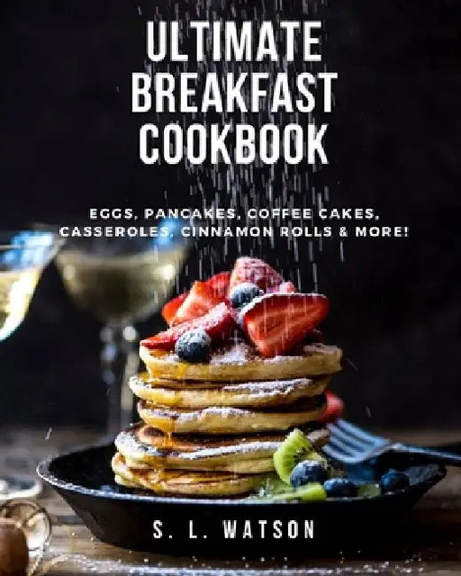Ultimate Breakfast Cookbook: Eggs, Pancakes, Coffee Cakes, Casseroles, Cinnamon Rolls & More! by S. L. Watson