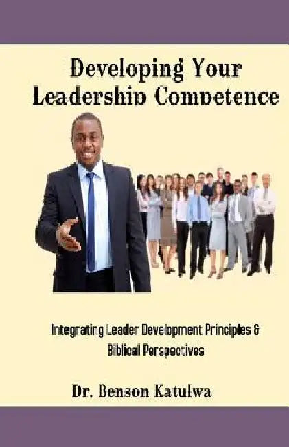 Developing Your Leadership Competence: Integrating Leader Development Principles & Biblical Perspectives by Benson Katulwa