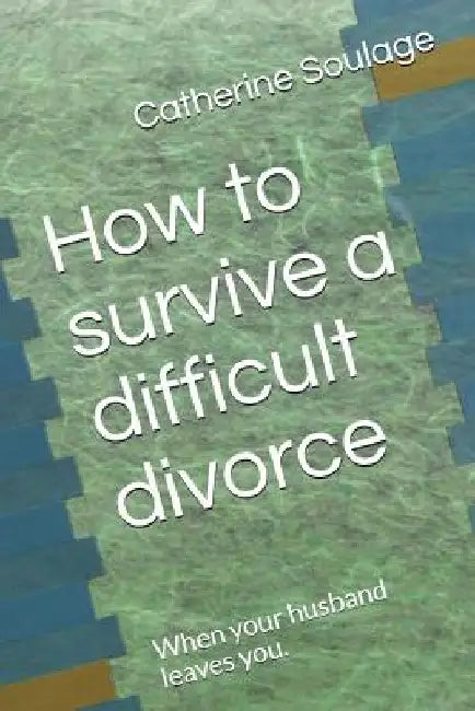 How to Survive a Difficult Divorce: When Your Husband Leaves You. by Catherine Soulage