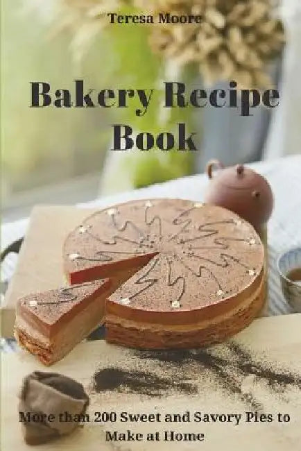 Bakery Recipe Book: More than 200 Sweet and Savory Pies to Make at Home by Teresa Moore