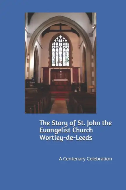 The Story Of St John The Evangelist Church Wortleydeleeds A Centenary Celebration
