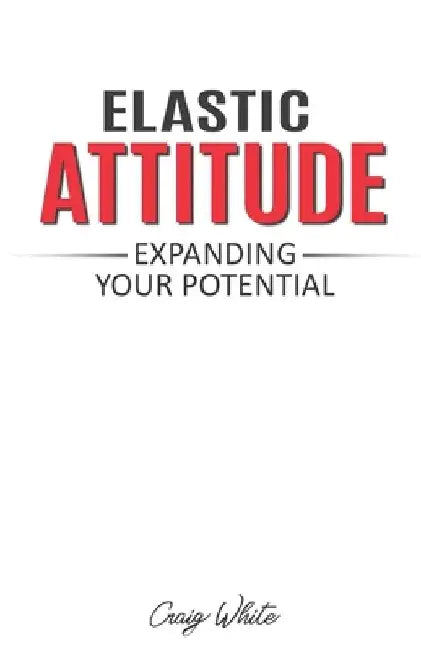 Elastic Attitude: Expanding Your Potential by Craig White