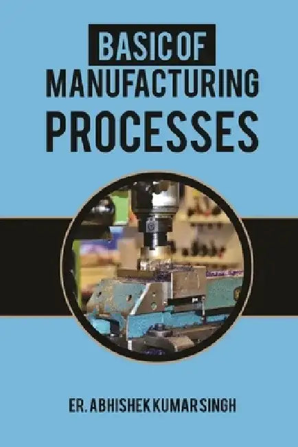 Basic of manufacturing processes: Industrial Manufacturing by Abhishek Kumar Singh