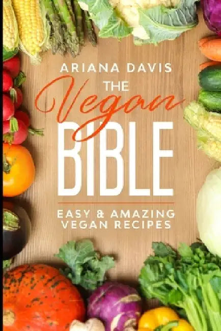 The Vegan Bible: Easy and Amazing Vegan Recipes: Vegan Cookbook - How to Make Vegan Food for Beginners by Ariana Davis