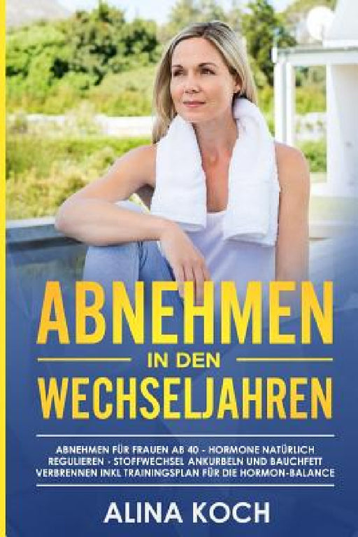 Abnehmen in den Wechseljahren: Hormone natürlich regulieren, Stoffwechsel ankurbeln und Bauchfett verbrennen. Abnehmen für Frauen ab 40 inkl Trainings by Alina Koch