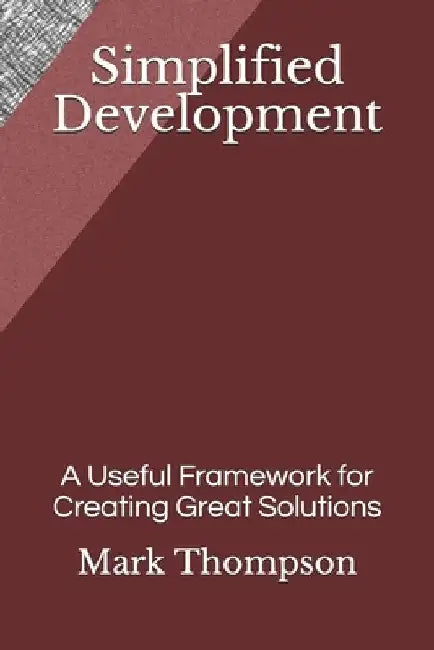 Simplified Development: A Useful Framework for Creating Great Solutions by Mark Thompson