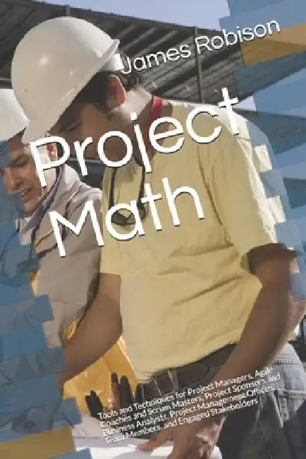 Project Math: Tools and Techniques for Project Managers, Agile Coaches and Scrum Masters, Project Sponsors and Business Analysts, Project Management O by James A. Robison