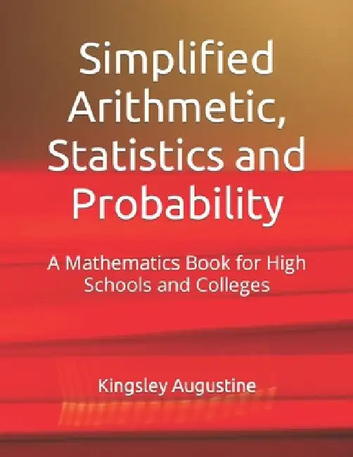 Simplified Arithmetic, Statistics and Probability: A Mathematics Book for High Schools and Colleges by Kingsley Augustine