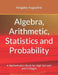Algebra, Arithmetic, Statistics and Probability: A mathematics Book for High Schools and Colleges by Kingsley Augustine