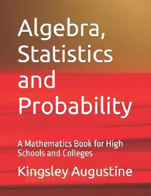 Algebra, Statistics and Probability: A Mathematics Book for High Schools and Colleges by Kingsley Augustine