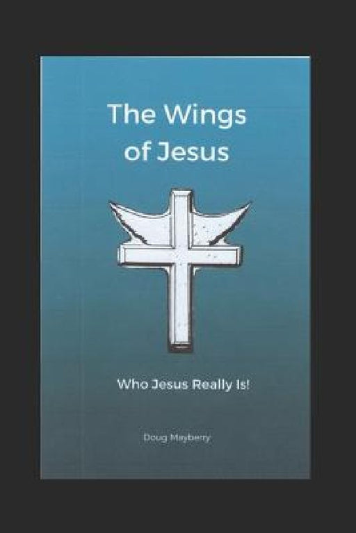 The Wings of Jesus: Who Jesus Really Is! by Douglas Mayberry