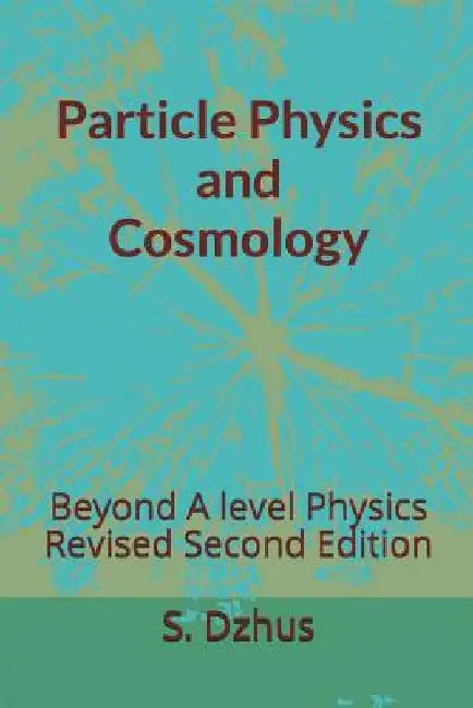 Particle Physics and Cosmology: Beyond A level Physics Revised Second Edition by S. Dzhus