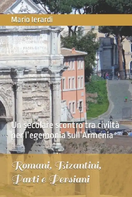 Romani, Bizantini, Parti e Persiani: Un secolare scontro tra civiltà per l'egemonia sull'Armenia by Ierardi, Mario
