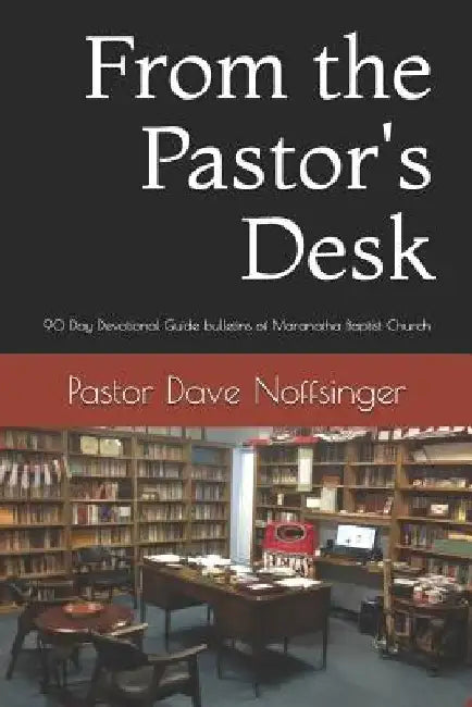 From the Pastor's Desk: 90 Day Devotional Guide from the Sunday Bulletins of Maranatha Baptist Church by Dave Noffsinger