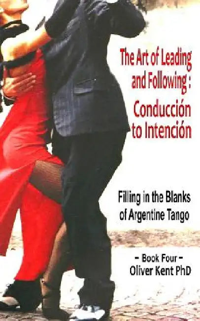 The Art of Leading and Following - Conducción to Intención: Filling in the Blanks of Argentine Tango Book 4 by Oliver Kent