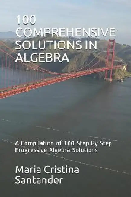 100 Comprehensive Solutions in Algebra: A Compilation of 100 Step By Step Progressive Algebra Solutions by Maria Cristina Aquino Santander Maed