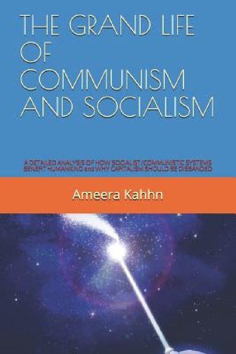 The Grand Life of Communism and Socialism: A DETAILED ANALYSIS OF HOW SOCIALIST/COMMUNISTIC SYSTEMS BENEFIT HUMANKIND and WHY CAPITALISM SHOULD BE DIS by Ameera Kahhn