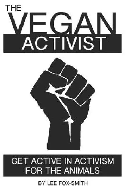 The Vegan Activist: Get Active in Activism for the Animals by Lee Fox-Smith