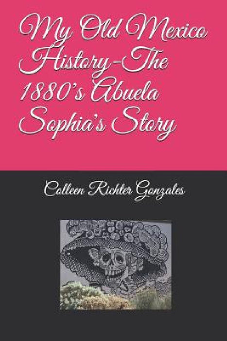 My Old Mexico History-The 1880's Abuela Sophia's Story by Colleen Richter Gonzales
