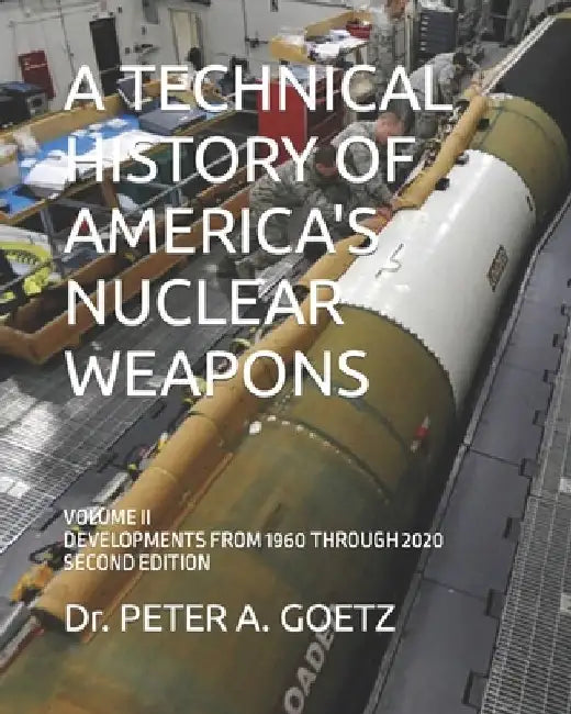 A Technical History of America's Nuclear Weapons: Volume II - Developments from 1960 Through 2020 - Second Edition by Peter a. Goetz