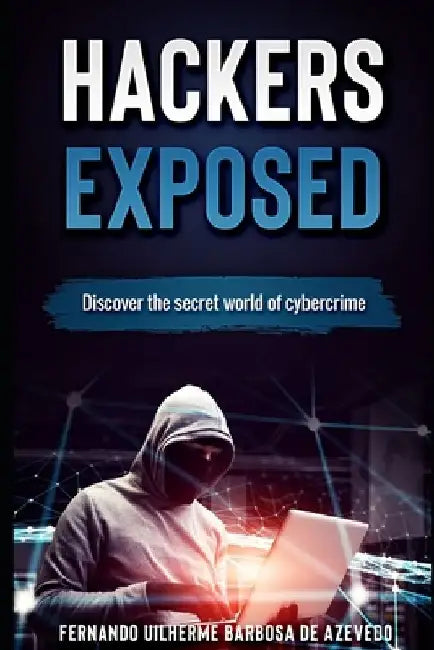 Hackers Exposed: Discover the secret world of cybercrime by Fernando Uilherme Barbosa de Azevedo