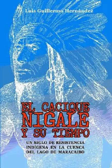 El Cacique Nigale Y Su Tiempo: Un Siglo de Resistencia Indígena En La Cuenca del Lago de Maracaibo by Perozo Cervantes, Luis